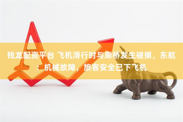 钱龙配资平台 飞机滑行时与廊桥发生碰擦，东航：机械故障，旅客安全已下飞机