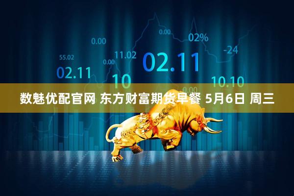 数魅优配官网 东方财富期货早餐 5月6日 周三