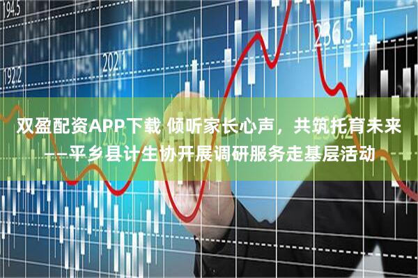 双盈配资APP下载 倾听家长心声，共筑托育未来——平乡县计生协开展调研服务走基层活动