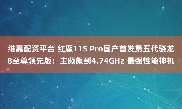 维嘉配资平台 红魔11S Pro国产首发第五代骁龙8至尊领先版：主频飙到4.74GHz 最强性能神机