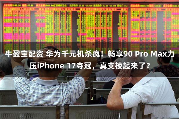 牛盈宝配资 华为千元机杀疯！畅享90 Pro Max力压iPhone 17夺冠，真支棱起来了？