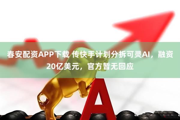 春安配资APP下载 传快手计划分拆可灵AI，融资20亿美元，官方暂无回应