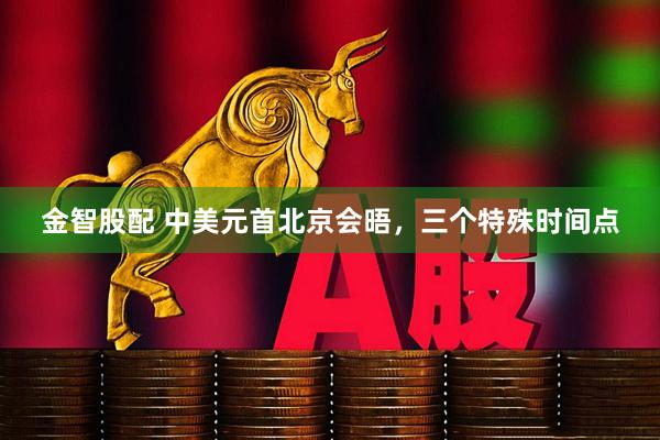 金智股配 中美元首北京会晤，三个特殊时间点