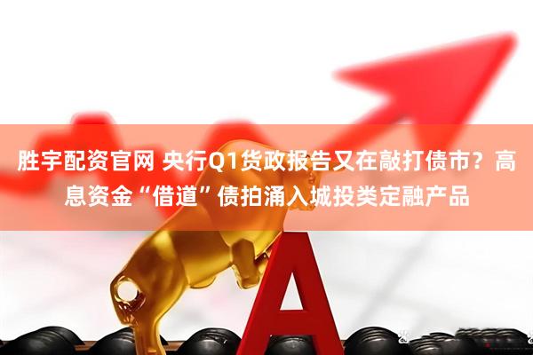 胜宇配资官网 央行Q1货政报告又在敲打债市？高息资金“借道”债拍涌入城投类定融产品