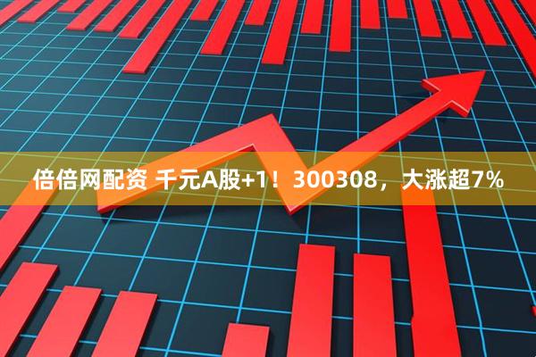 倍倍网配资 千元A股+1！300308，大涨超7%