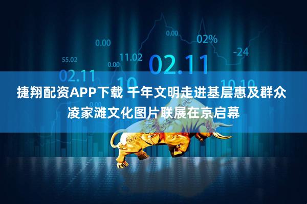 捷翔配资APP下载 千年文明走进基层惠及群众 凌家滩文化图片联展在京启幕