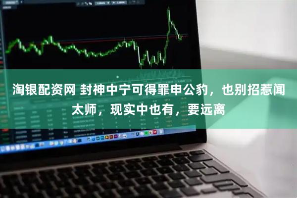 淘银配资网 封神中宁可得罪申公豹，也别招惹闻太师，现实中也有，要远离
