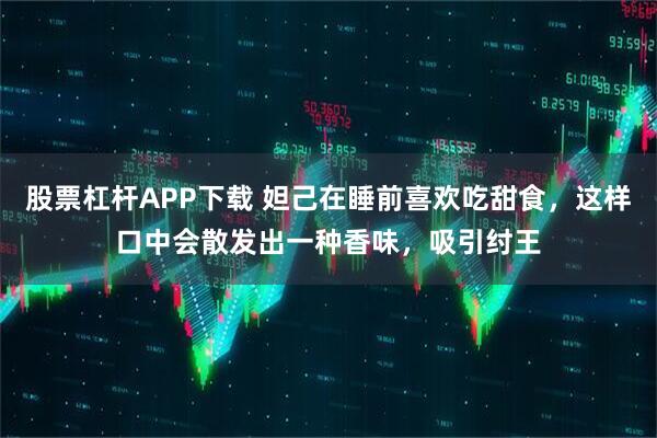 股票杠杆APP下载 妲己在睡前喜欢吃甜食，这样口中会散发出一种香味，吸引纣王