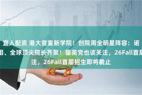 宜人配资 港大官宣新学院！创院周全明星阵容：诺奖得主、前首相、全球顶尖院长齐聚！留英党也该关注，26Fall首届招生即将截止