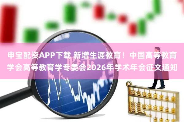 申宝配资APP下载 新增生涯教育！中国高等教育学会高等教育学专委会2026年学术年会征文通知