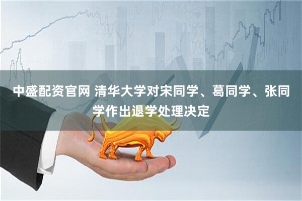 中盛配资官网 清华大学对宋同学、葛同学、张同学作出退学处理决定