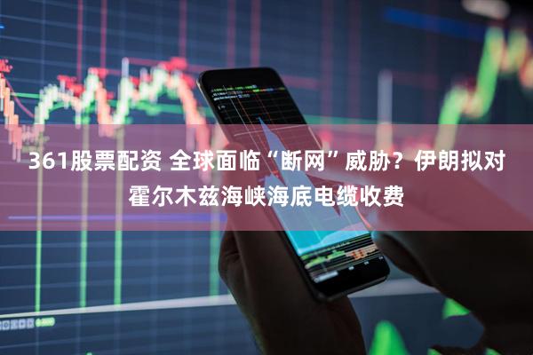 361股票配资 全球面临“断网”威胁？伊朗拟对霍尔木兹海峡海底电缆收费