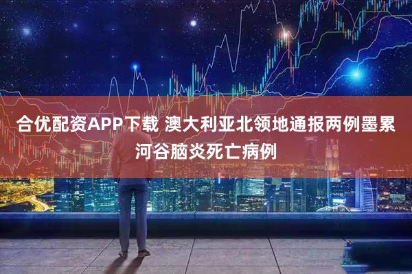 合优配资APP下载 澳大利亚北领地通报两例墨累河谷脑炎死亡病例